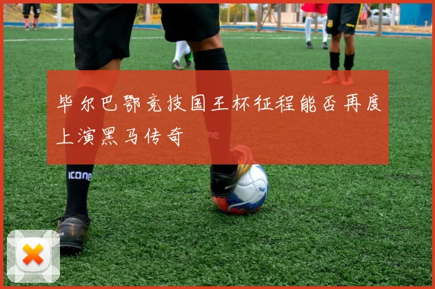 毕尔巴鄂竞技国王杯征程能否再度上演黑马传奇