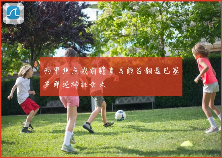 西甲焦点战前瞻皇马能否翻盘巴塞罗那逆转机会大