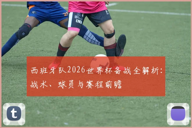 西班牙队2026世界杯备战全解析:战术、球员与赛程前瞻