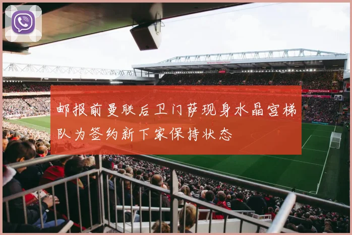 邮报前曼联后卫门萨现身水晶宫梯队为签约新下家保持状态