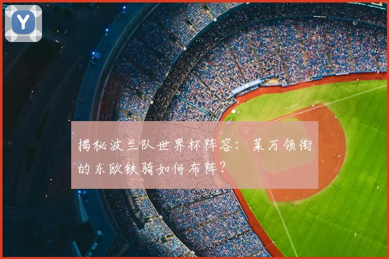 揭秘波兰队世界杯阵容：莱万领衔的东欧铁骑如何布阵？
