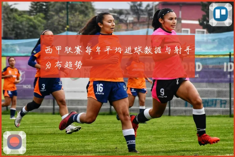 西甲联赛每年平均进球数据与射手分布趋势