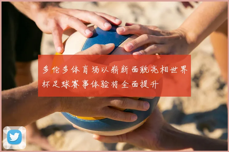 多伦多体育场以崭新面貌亮相世界杯足球赛事体验将全面提升