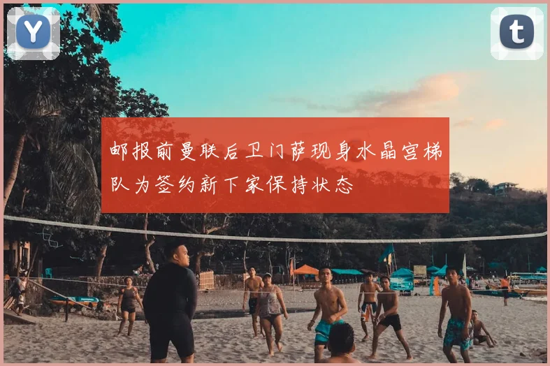 邮报前曼联后卫门萨现身水晶宫梯队为签约新下家保持状态