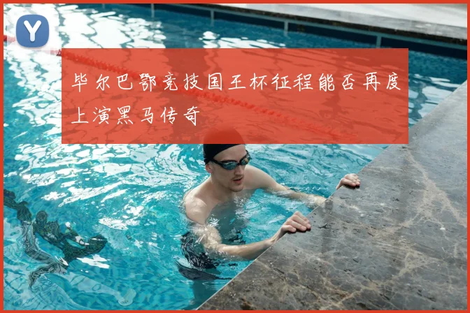 毕尔巴鄂竞技国王杯征程能否再度上演黑马传奇